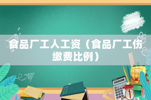 食品廠工人工資（食品廠工傷繳費比例）
