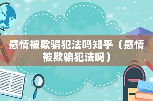 感情被欺騙犯法嗎知乎（感情被欺騙犯法嗎）