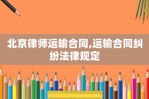 北京律師運輸合同,運輸合同糾紛法律規定