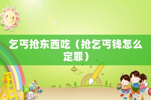 乞丐搶東西吃（搶乞丐錢怎么定罪）