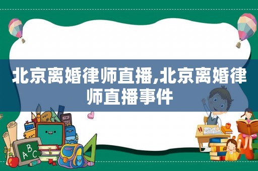 北京離婚律師直播,北京離婚律師直播事件