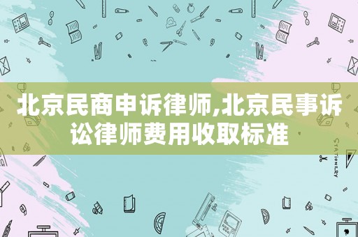 北京民商申訴律師,北京民事訴訟律師費用收取標準