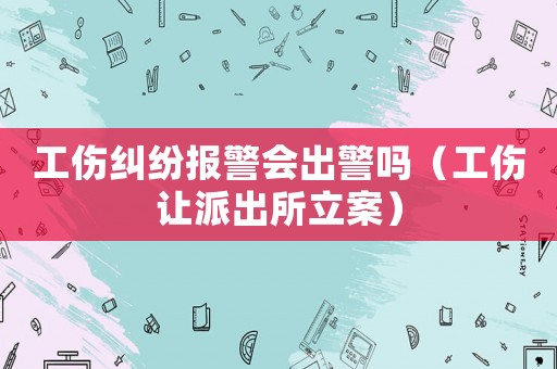 工傷糾紛報警會出警嗎（工傷讓派出所立案）
