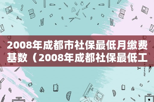 2008年成都市社保最低月繳費基數（2008年成都社保最低工資標準）