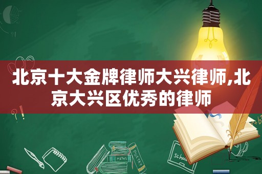 北京十大金牌律師大興律師,北京大興區(qū)優(yōu)秀的律師