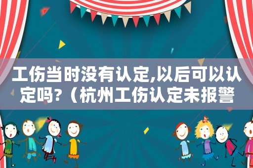 工傷當時沒有認定,以后可以認定嗎?（杭州工傷認定未報警）