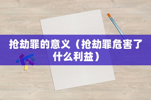 搶劫罪的意義（搶劫罪危害了什么利益）