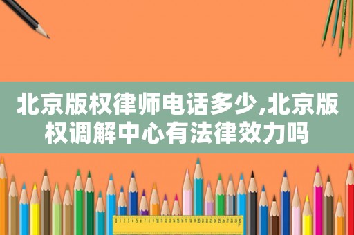 北京版權律師電話多少,北京版權調解中心有法律效力嗎