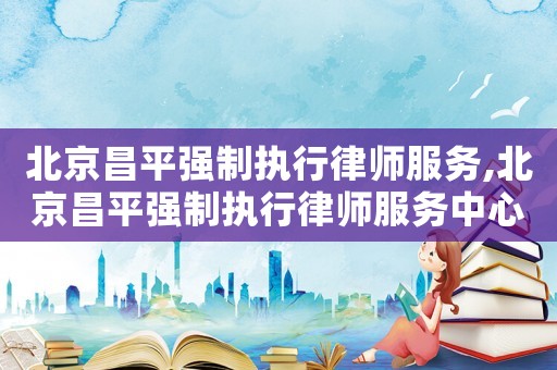 北京昌平強制執行律師服務,北京昌平強制執行律師服務中心