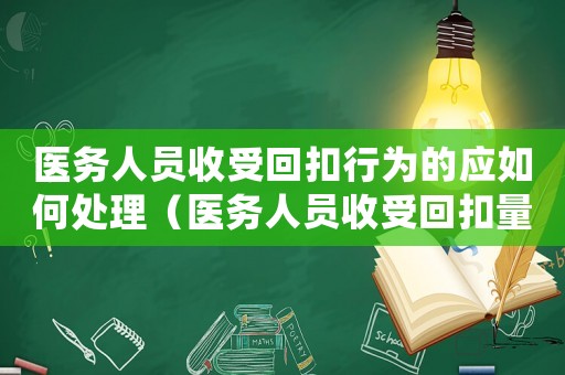 醫(yī)務(wù)人員收受回扣行為的應(yīng)如何處理（醫(yī)務(wù)人員收受回扣量刑金額）