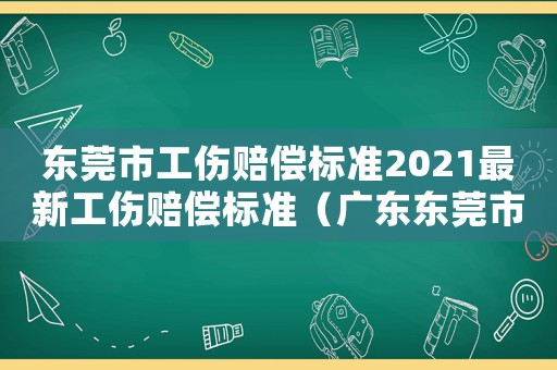 東莞市工傷賠償標準2021最新工傷賠償標準（廣東東莞市工傷條例）