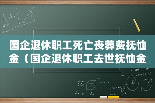 國(guó)企退休職工死亡喪葬費(fèi)撫恤金（國(guó)企退休職工去世撫恤金標(biāo)準(zhǔn)）