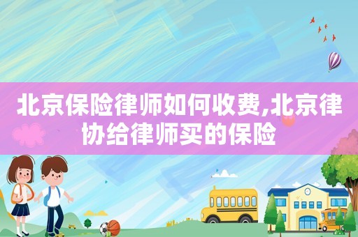 北京保險(xiǎn)律師如何收費(fèi),北京律協(xié)給律師買的保險(xiǎn)