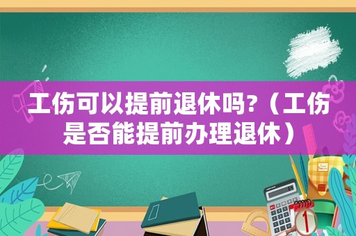 工傷可以提前退休嗎?（工傷是否能提前辦理退休）