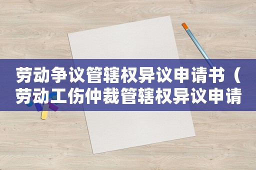 勞動爭議管轄權異議申請書（勞動工傷仲裁管轄權異議申請書）