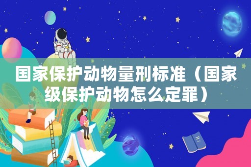 國家保護(hù)動(dòng)物量刑標(biāo)準(zhǔn)（國家級保護(hù)動(dòng)物怎么定罪）