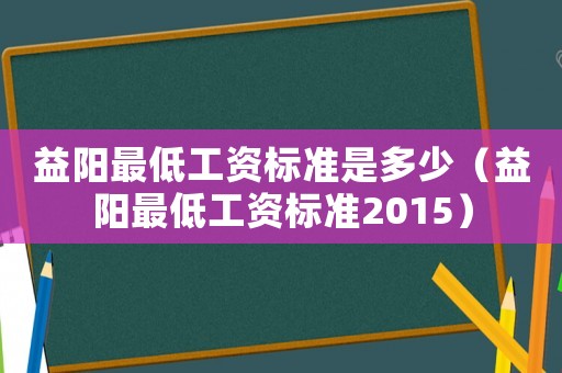 益陽最低工資標準是多少（益陽最低工資標準2015）