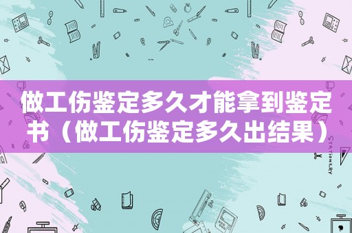 做工傷鑒定多久才能拿到鑒定書（做工傷鑒定多久出結果）