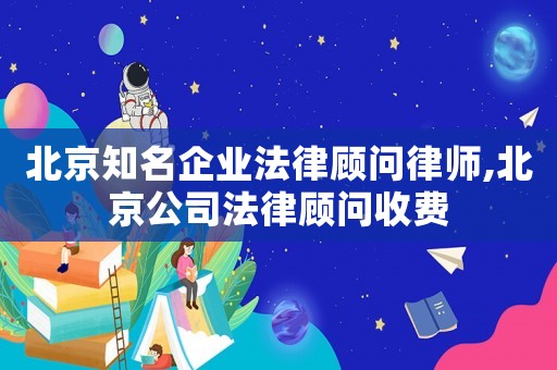 北京知名企業(yè)法律顧問律師,北京公司法律顧問收費(fèi)