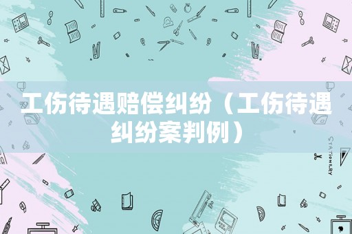 工傷待遇賠償糾紛（工傷待遇糾紛案判例）