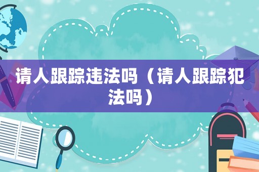 請(qǐng)人跟蹤違法嗎（請(qǐng)人跟蹤犯法嗎）