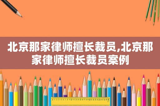 北京那家律師擅長(zhǎng)裁員,北京那家律師擅長(zhǎng)裁員案例