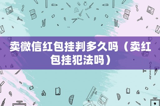 賣微信紅包掛判多久嗎（賣紅包掛犯法嗎）