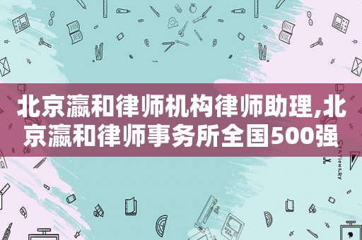北京瀛和律師機構律師助理,北京瀛和律師事務所全國500強