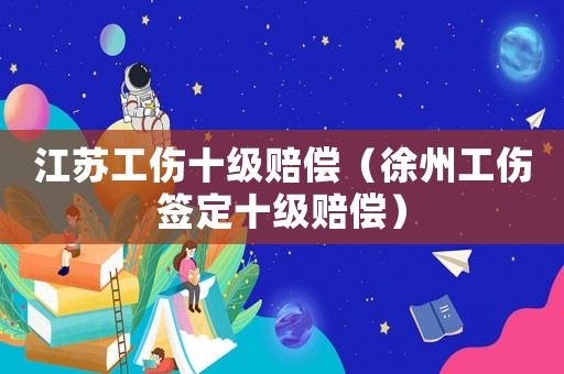 江蘇工傷十級賠償（徐州工傷簽定十級賠償）