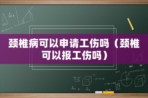 頸椎病可以申請工傷嗎（頸椎可以報工傷嗎）