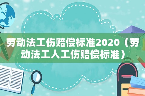 勞動法工傷賠償標準2020（勞動法工人工傷賠償標準）