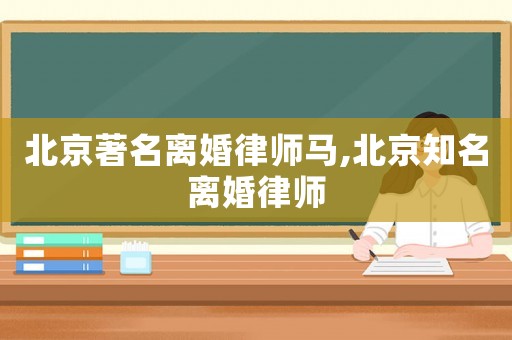 北京著名離婚律師馬,北京知名離婚律師