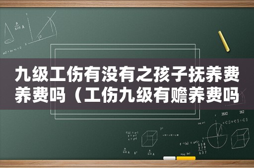 九級工傷有沒有之孩子撫養(yǎng)費養(yǎng)費嗎（工傷九級有贍養(yǎng)費嗎）