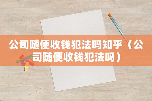 公司隨便收錢犯法嗎知乎（公司隨便收錢犯法嗎）