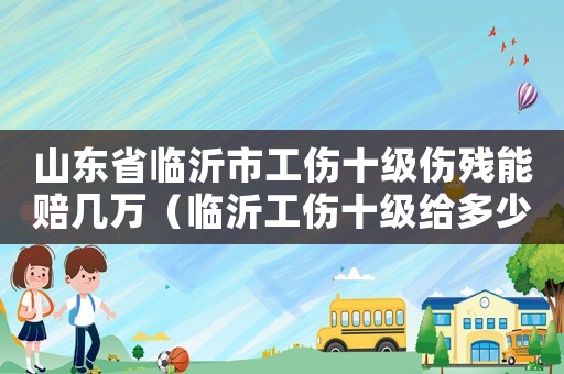 山東省臨沂市工傷十級傷殘能賠幾萬（臨沂工傷十級給多少錢）