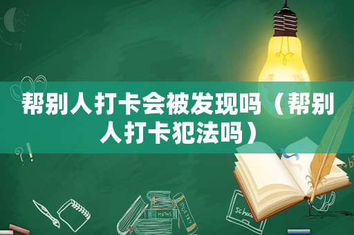 幫別人打卡會被發現嗎（幫別人打卡犯法嗎）