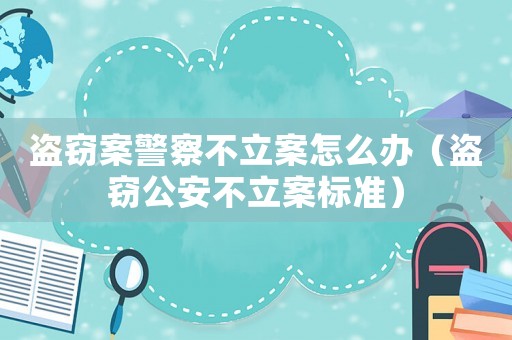 盜竊案警察不立案怎么辦（盜竊公安不立案標準）