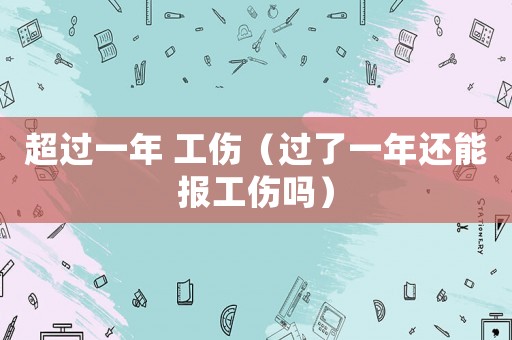 超過一年 工傷（過了一年還能報工傷嗎）