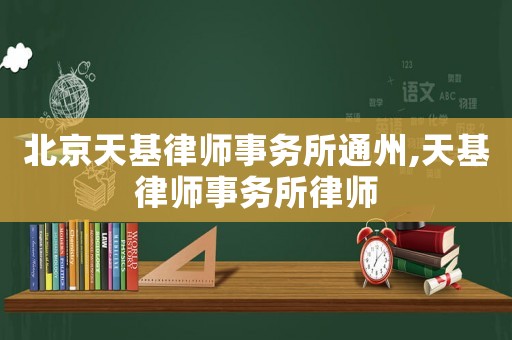 北京天基律師事務(wù)所通州,天基律師事務(wù)所律師
