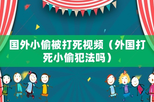 國外小偷被打死視頻（外國打死小偷犯法嗎）