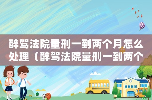 醉駕法院量刑一到兩個月怎么處理（醉駕法院量刑一到兩個月）