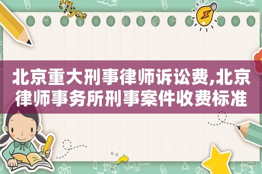 北京重大刑事律師訴訟費,北京律師事務所刑事案件收費標準
