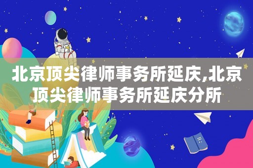 北京頂尖律師事務所延慶,北京頂尖律師事務所延慶分所
