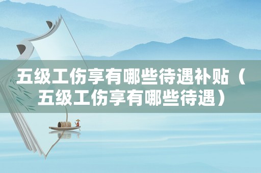 五級(jí)工傷享有哪些待遇補(bǔ)貼（五級(jí)工傷享有哪些待遇）