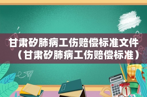 甘肅矽肺病工傷賠償標準文件（甘肅矽肺病工傷賠償標準）