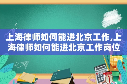 上海律師如何能進北京工作,上海律師如何能進北京工作崗位