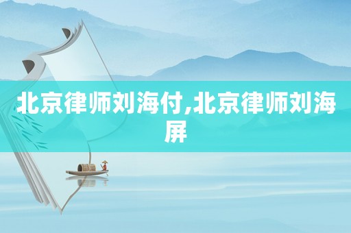 北京律師劉海付,北京律師劉海屏