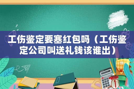 工傷鑒定要塞紅包嗎（工傷鑒定公司叫送禮錢該誰出）