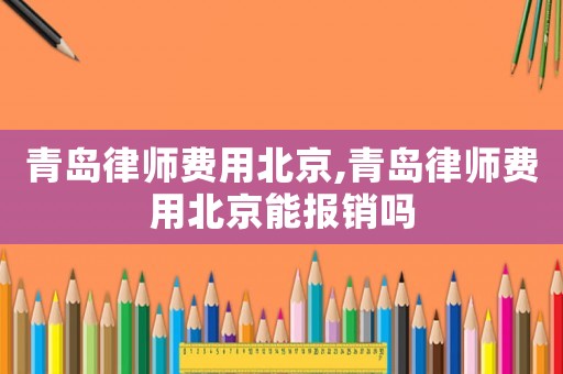 青島律師費用北京,青島律師費用北京能報銷嗎