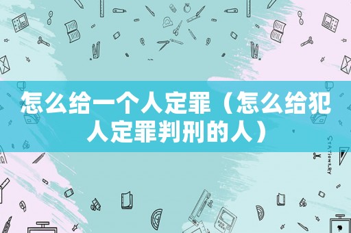 怎么給一個(gè)人定罪（怎么給犯人定罪判刑的人）